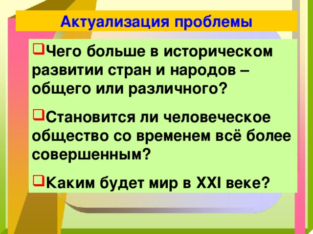 Актуализация проблемы Чего больше в историческом развитии стран и народов – общего или различного? Становится ли человеческое общество со временем всё более совершенным? Каким будет мир в ХХ I веке? 