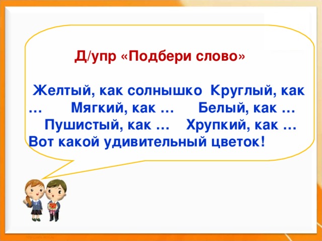      Д/упр «Подбери слово»  Желтый, как солнышко Круглый, как … Мягкий, как … Белый, как …  Пушистый, как … Хрупкий, как … Вот какой удивительный цветок!    