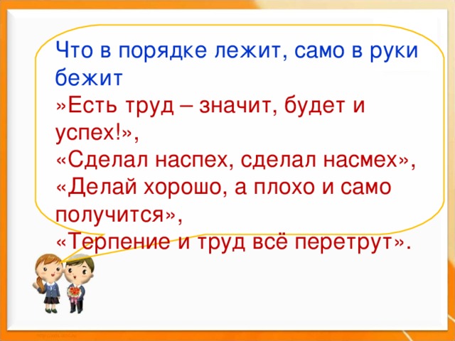 Что в порядке лежит, само в руки бежит »Есть труд – значит, будет и успех!»,  «Сделал наспех, сделал насмех», «Делай хорошо, а плохо и само получится»,  «Терпение и труд всё перетрут».    