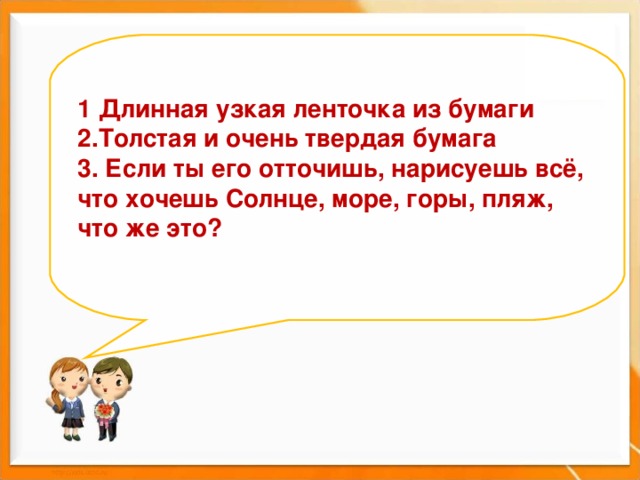 1 Длинная узкая ленточка из бумаги  2.Толстая и очень твердая бумага  3. Если ты его отточишь, нарисуешь всё, что хочешь Солнце, море, горы, пляж, что же это?    