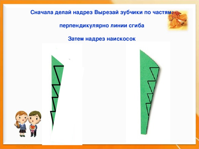 Сначала делай надрез Вырезай зубчики по частям:  перпендикулярно линии сгиба  Затем надрез наискосок 