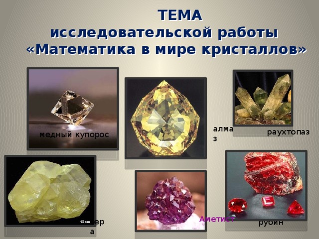  ТЕМА  исследовательской работы  «Математика в мире кристаллов»   алмаз раухтопаз медный купорос Аметист сера рубин 