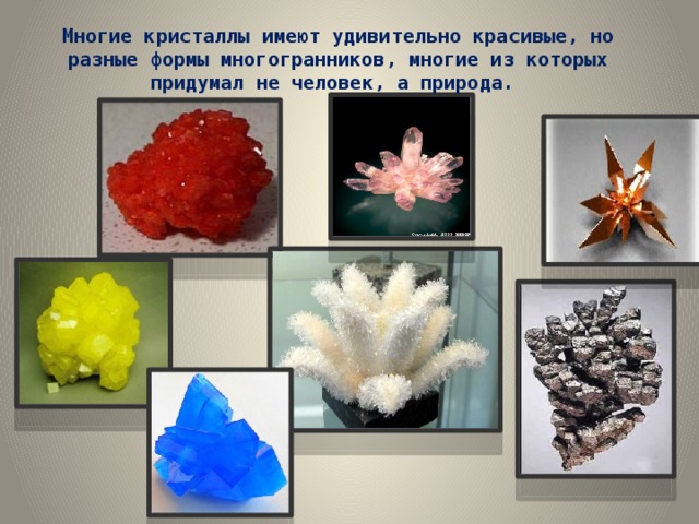 Многие кристаллы имеют удивительно красивые, но разные формы многогранников, многие из которых придумал не человек, а природа. 