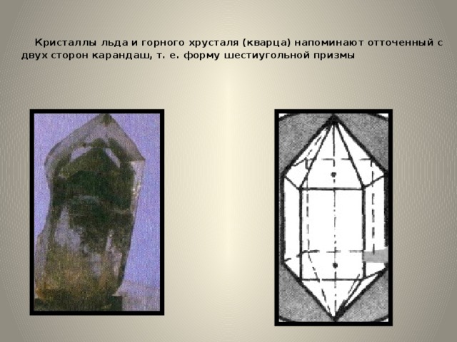   Кристаллы льда и горного хрусталя (кварца) напоминают отточенный с двух сторон карандаш, т. е. форму шестиугольной призмы 