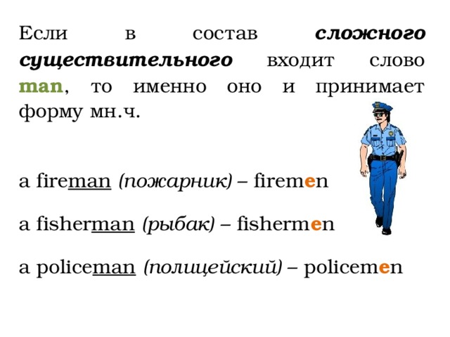 Если в состав сложного существительного входит слово man , то именно оно и принимает форму мн.ч. a fire man  (пожарник) – firem e n a fisher man  (рыбак) – fisherm e n a police man  (полицейский) – policem e n 