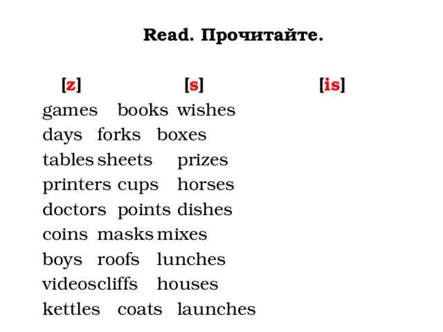 Read. Прочитайте.   [ z ] [ s ] [ is ] games   books   wishes days    forks   boxes  tables   sheets   prizes printers   cups    horses doctors   points   dishes coins   masks   mixes  boys    roofs   lunches  videos   cliffs    houses  kettles   coats   launches 