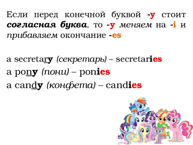 Если перед конечной буквой - y стоит согласная буква , то - y  меняем на - i и прибавляем окончание - es a secreta r y  (секретарь) – secretar i es a po n y  (пони) – pon i es a can d y  (конфета) – cand i es      