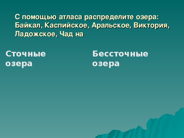 С помощью атласа распределите озера: Байкал, Каспийское, Аральское, Виктория, Ладожское, Чад на Сточные озера  Бессточные озера 