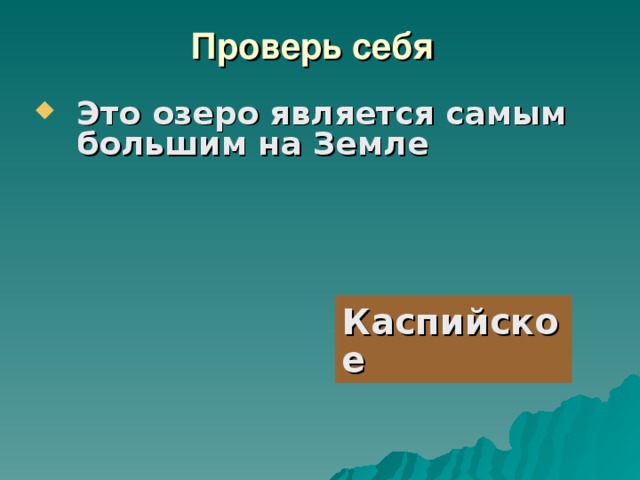 Проверь себя   Это озеро является самым большим на Земле         Каспийское 