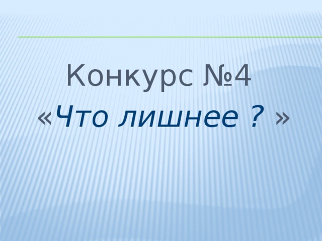 Конкурс №4 « Что лишнее ? » 