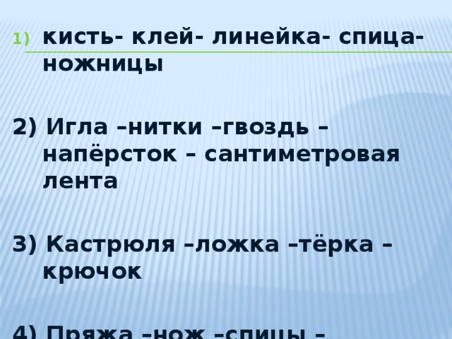 кисть- клей- линейка- спица- ножницы  2) Игла –нитки –гвоздь –напёрсток – сантиметровая лента  3) Кастрюля –ложка –тёрка –крючок  4) Пряжа –нож –спицы –ножницы  