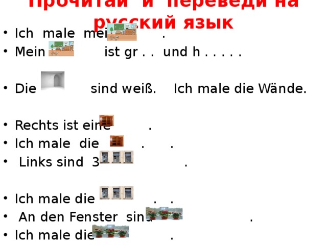 Прочитай и переведи на русский язык Ich male mein . . Mein ist gr . . und h . . . . . Die sind weiß. Ich male die Wände. Rechts ist eine . Ich male die . .  Links sind 3 . Ich male die . .  An den Fenster sind . Ich male die . 