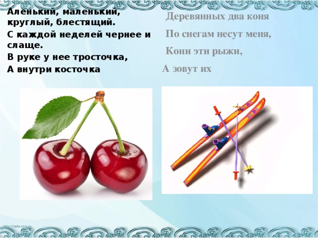 Аленький, маленький, круглый, блестящий. С каждой неделей чернее и слаще. В руке у нее тросточка, А внутри косточка Деревянных два коня По снегам несут меня, Кони эти рыжи, А зовут их 