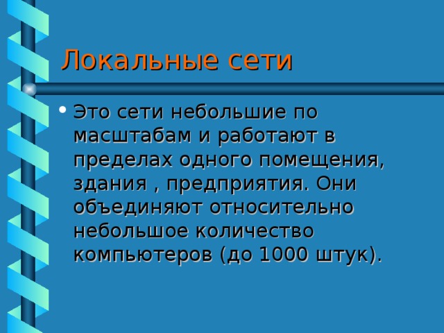 Локальные сети Это сети небольшие по масштабам и работают в пределах одного помещения, здания , предприятия. Они объединяют относительно небольшое количество компьютеров (до 1000 штук). 