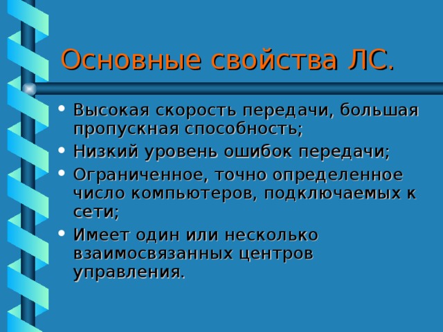 Основные свойства ЛС. Высокая скорость передачи, большая пропускная способность; Низкий уровень ошибок передачи; Ограниченное, точно определенное число компьютеров, подключаемых к сети; Имеет один или несколько взаимосвязанных центров управления. 