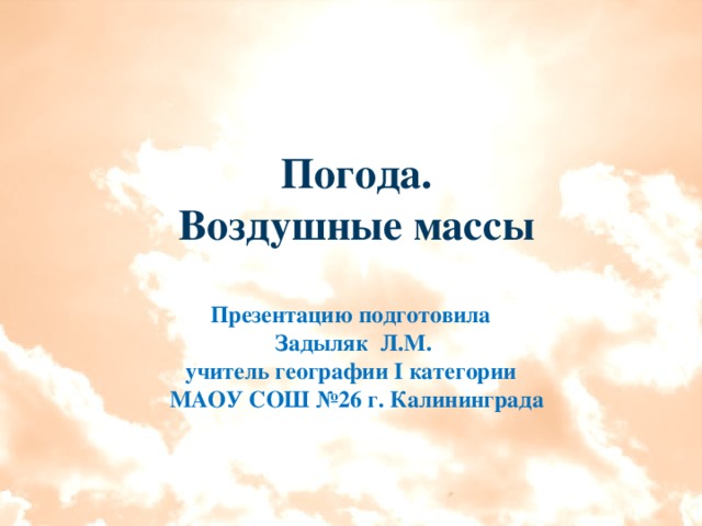 Погода. Воздушные массы  Презентацию подготовила Задыляк Л.М. учитель географии I категории МАОУ СОШ №26 г. Калининграда 