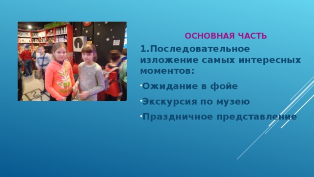 ОСНОВНАЯ ЧАСТЬ 1.Последовательное изложение самых интересных моментов: Ожидание в фойе Экскурсия по музею Праздничное представление 