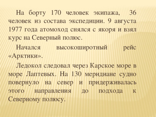 На борту 170 человек экипажа, 36 человек из состава экспедиции. 9 августа 1977 года атомоход снялся с якоря и взял курс на Северный полюс.  Начался высокоширотный рейс «Арктики».  Ледокол следовал через Карское море в море Лаптевых. На 130 меридиане судно повернуло на север и придерживалась этого направления до подхода к Северному полюсу.