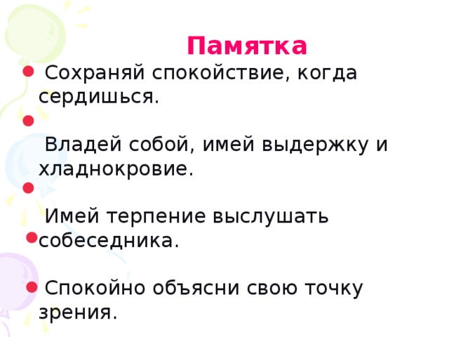 Памятка  Сохраняй спокойствие, когда сердишься.  Владей собой, имей выдержку и хладнокровие.  Имей терпение выслушать собеседника.  Спокойно объясни свою точку зрения.  Подумай, из-за чего возник спор.