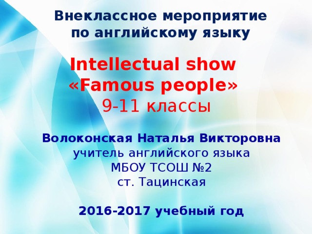 Внеклассное мероприятие  по английскому языку   Intellectual  show  « Famous  people »  9-11 классы Волоконская Наталья Викторовна учитель английского языка МБОУ ТСОШ №2 ст. Тацинская  2016-2017 учебный год 