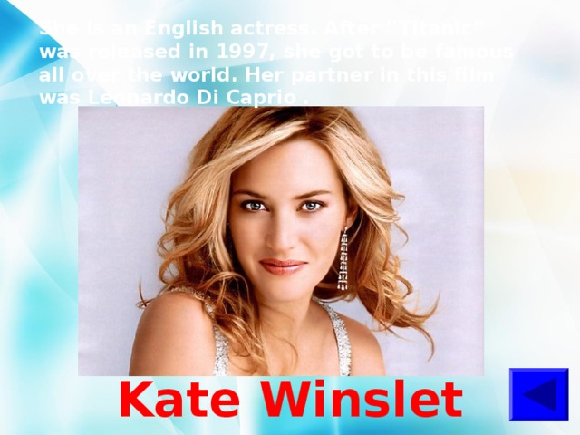 She is an English actress. After “Titanic” was released in 1997, she got to be famous all over the world. Her partner in this film was Leonardo Di Caprio .  Kate Winslet 