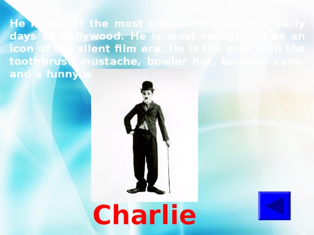 He is one of the most popular stars of the early days of Hollywood. He is most recognized as an icon of the silent film era. He is the man with the toothbrush mustache, bowler hat, bamboo cane, and a funny walk.  Charlie Chaplin 