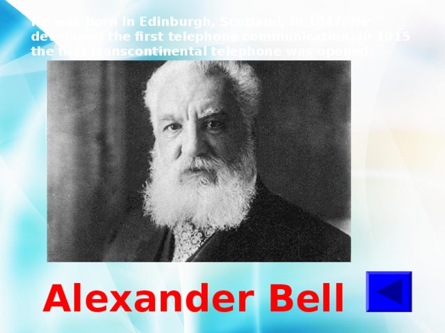 He was born in Edinburgh, Scotland, in 1847. He developed the first telephone communication. In 1915 the first transcontinental telephone was opened.  Alexander Bell 