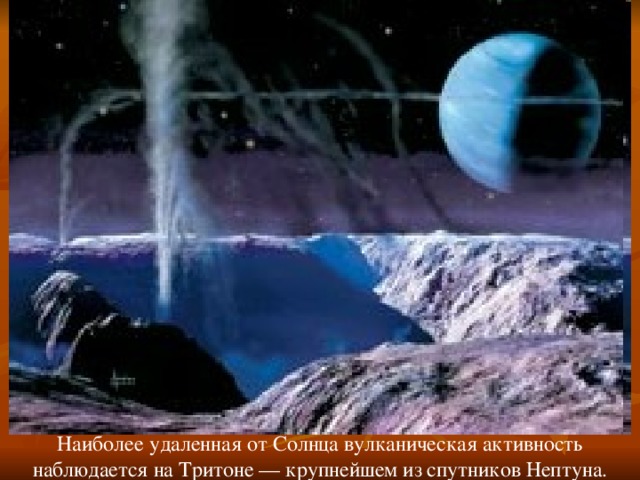 Наиболее удаленная от Солнца вулканическая активность наблюдается на Тритоне — крупнейшем из спутников Нептуна. 