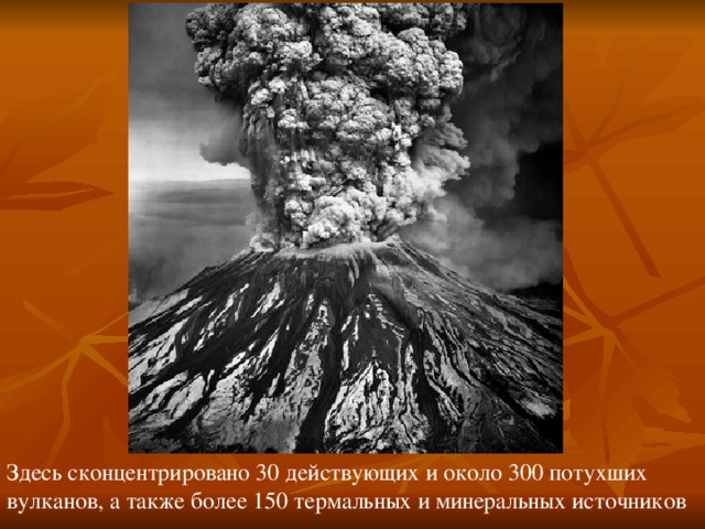 Здесь сконцентрировано 30 действующих и около 300 потухших вулканов, а также более 150 термальных и минеральных источников 