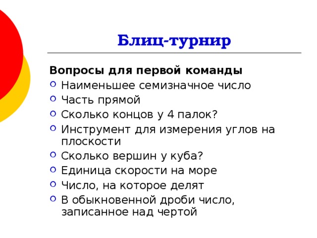 Блиц-турнир Вопросы для первой команды Наименьшее семизначное число Часть прямой Сколько концов у 4 палок? Инструмент для измерения углов на плоскости Сколько вершин у куба? Единица скорости на море Число, на которое делят В обыкновенной дроби число, записанное над чертой 