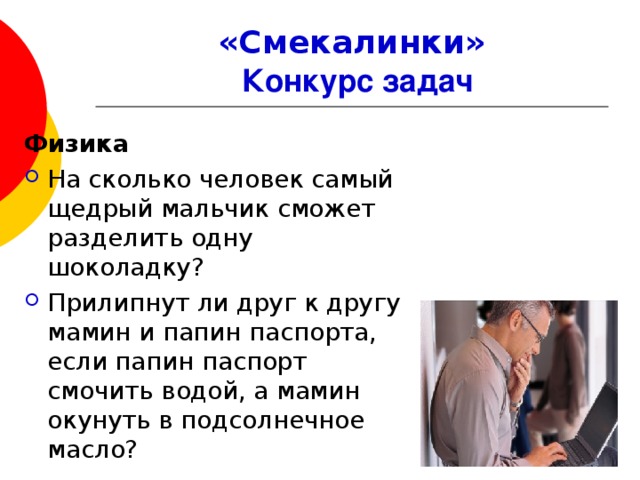 «Смекалинки»   Конкурс задач Физика На сколько человек самый щедрый мальчик сможет разделить одну шоколадку? Прилипнут ли друг к другу мамин и папин паспорта, если папин паспорт смочить водой, а мамин окунуть в подсолнечное масло? 