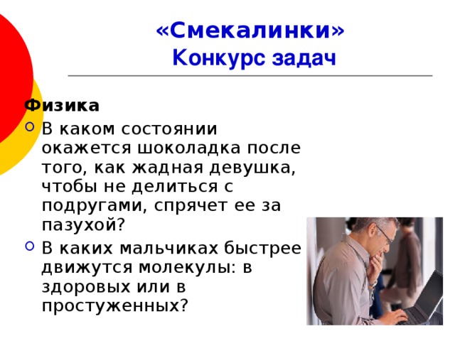 «Смекалинки»   Конкурс задач Физика В каком состоянии окажется шоколадка после того, как жадная девушка, чтобы не делиться с подругами, спрячет ее за пазухой? В каких мальчиках быстрее движутся молекулы: в здоровых или в простуженных?  