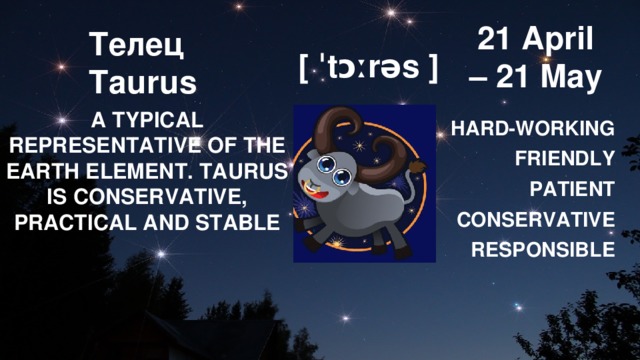 Телец  Taurus 21 April – 21 May [ ˈtɔːrəs ] A TYPICAL REPRESENTATIVE OF THE EARTH ELEMENT. TAURUS IS CONSERVATIVE, PRACTICAL AND STABLE HARD-WORKING FRIENDLY PATIENT CONSERVATIVE RESPONSIBLE 