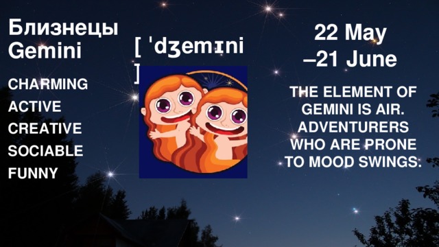 Близнецы  Gemini 22 May – 21 June [ ˈdʒemɪni ] CHARMING ACTIVE CREATIVE SOCIABLE FUNNY THE ELEMENT OF GEMINI IS AIR. ADVENTURERS WHO ARE PRONE TO MOOD SWINGS. 