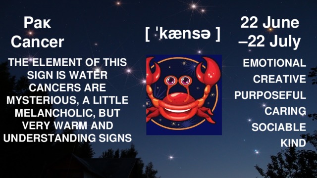Рак  Cancer 22 June – 22 July [ ˈkænsə ] THE ELEMENT OF THIS SIGN IS WATER CANCERS ARE MYSTERIOUS, A LITTLE MELANCHOLIC, BUT VERY WARM AND UNDERSTANDING SIGNS EMOTIONAL CREATIVE PURPOSEFUL CARING SOCIABLE KIND   
