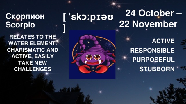   24 October –  22 November [ ˈskɔːpɪəʊ ] Скорпион  Scorpio       RELATES TO THE WATER ELEMENT. CHARISMATIC AND ACTIVE, EASILY TAKE NEW CHALLENGES ACTIVE RESPONSIBLE PURPOSEFUL STUBBORN 