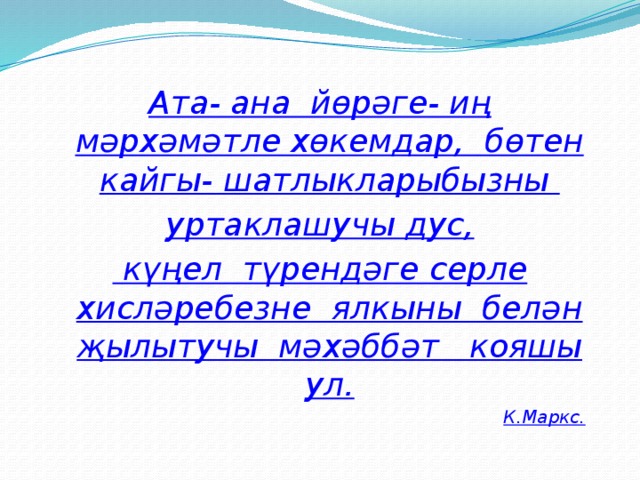 Ата- ана йөрәге- иң мәрхәмәтле хөкемдар, бөтен кайгы- шатлыкларыбызны уртаклашучы дус,  күңел түрендәге серле хисләребезне ялкыны белән җылытучы мәхәббәт кояшы ул. К.Маркс.