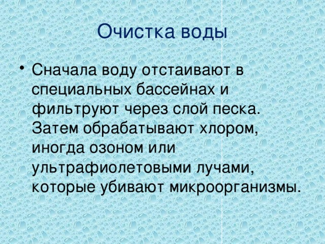 Очистка воды Сначала воду отстаивают в специальных бассейнах и фильтруют через слой песка. Затем обрабатывают хлором, иногда озоном или ультрафиолетовыми лучами, которые убивают микроорганизмы. 