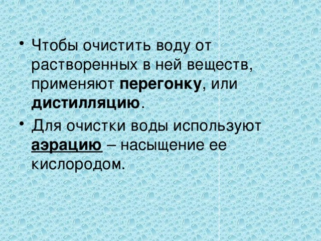 Чтобы очистить воду от растворенных в ней веществ, применяют перегонку , или дистилляцию . Для очистки воды используют аэрацию – насыщение ее кислородом. 