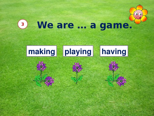 We are … a game. 3 making playing having 12 