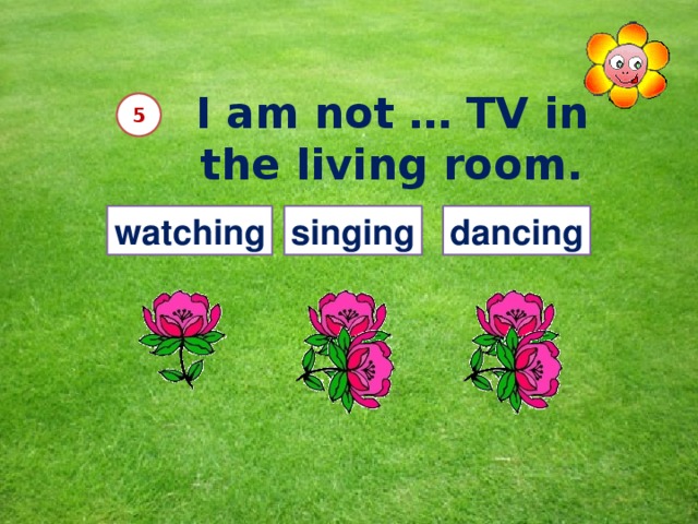 I am not … TV in the living room. 5 watching singing dancing 12 