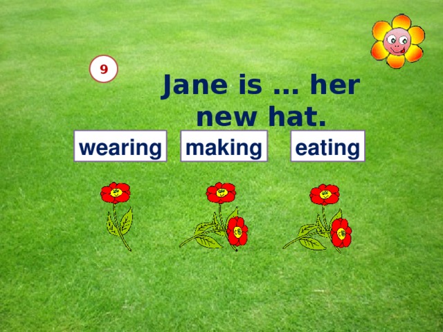 9 Jane is … her new hat. wearing making eating 12 