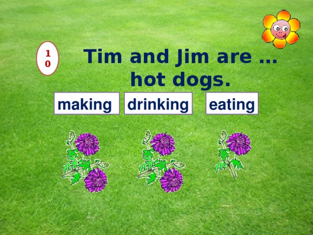 10 Tim and Jim are … hot dogs. making drinking eating 12 