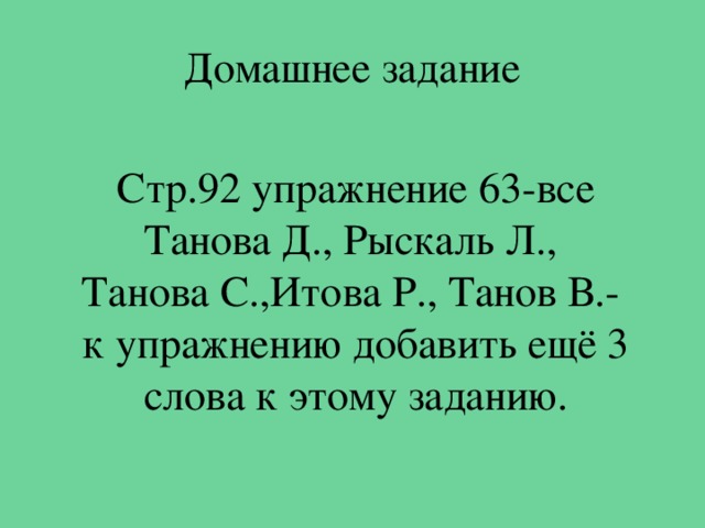 Домашнее задание Стр.92 упражнение 63-все Танова Д., Рыскаль Л., Танова С.,Итова Р., Танов В.- к упражнению добавить ещё 3 слова к этому заданию. 