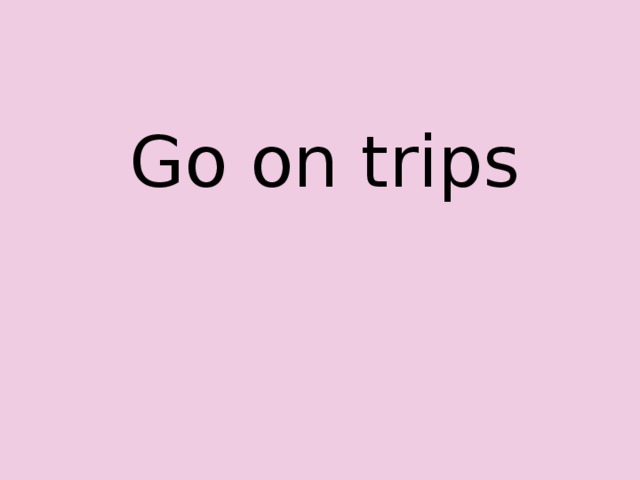 Go on trips 