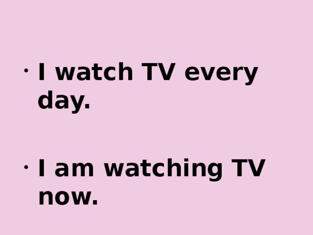 I watch TV every day.  I am watching TV now. 