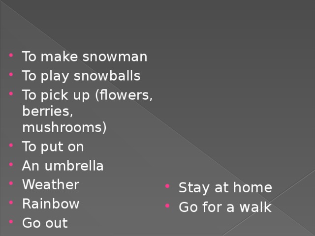 Stay at home Go for a walk To make snowman To play snowballs To pick up (flowers, berries, mushrooms) To put on An umbrella Weather Rainbow Go out 