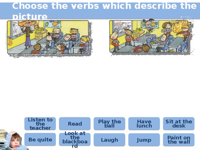 Choose the verbs which describe the picture Listen to the teacher Read Play the ball Have lunch Sit at the desk Be quite Look at the blackboard Laugh Jump Paint on the wall 