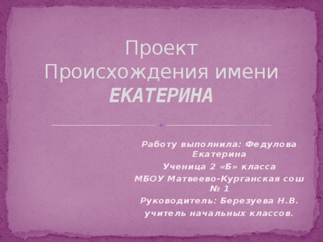 Проект  Происхождения имени ЕКАТЕРИНА   Работу выполнила: Федулова Екатерина Ученица 2 «Б» класса МБОУ Матвеево-Курганская сош № 1 Руководитель: Березуева Н.В. учитель начальных классов.  