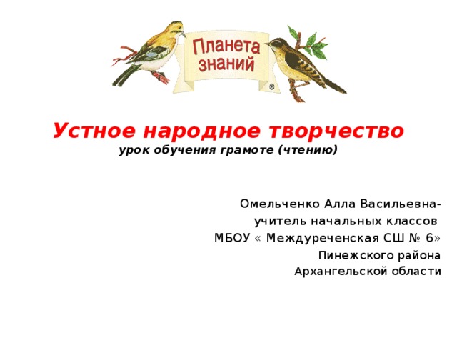 Устное народное творчество  урок обучения грамоте (чтению)   Омельченко Алла Васильевна-  учитель начальных классов МБОУ « Междуреченская СШ № 6» Пинежского района Архангельской области